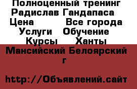 Полноценный тренинг Радислав Гандапаса › Цена ­ 990 - Все города Услуги » Обучение. Курсы   . Ханты-Мансийский,Белоярский г.